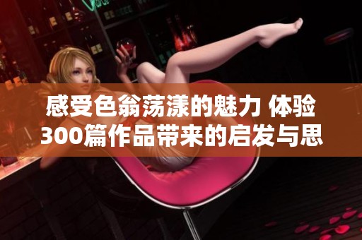 感受色翁荡漾的魅力 体验300篇作品带来的启发与思考