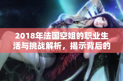 2018年法国空姐的职业生活与挑战解析，揭示背后的故事与梦想
