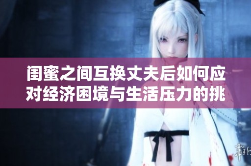 闺蜜之间互换丈夫后如何应对经济困境与生活压力的挑战
