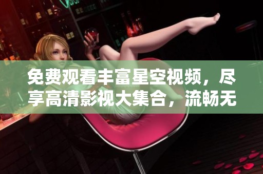 免费观看丰富星空视频，尽享高清影视大集合，流畅无卡顿体验