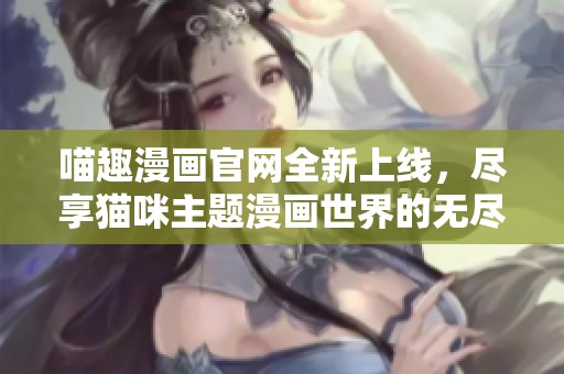 喵趣漫画官网全新上线，尽享猫咪主题漫画世界的无尽乐趣