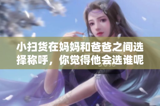 小扫货在妈妈和爸爸之间选择称呼，你觉得他会选谁呢？