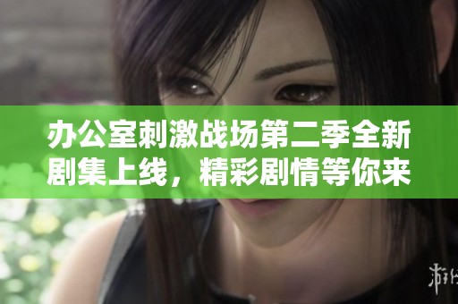 办公室刺激战场第二季全新剧集上线，精彩剧情等你来观看