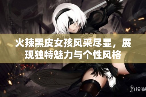 火辣黑皮女孩风采尽显，展现独特魅力与个性风格