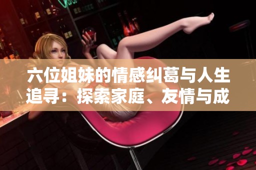 六位姐妹的情感纠葛与人生追寻：探索家庭、友情与成长的故事