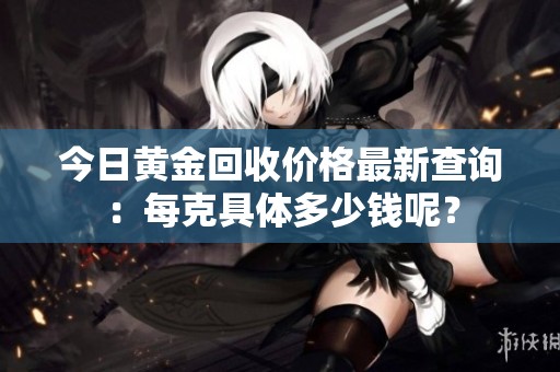 今日黄金回收价格最新查询：每克具体多少钱呢？