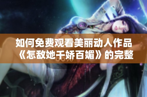 如何免费观看美丽动人作品《怎敌她千娇百媚》的完整内容