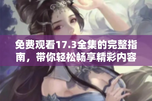免费观看17.3全集的完整指南，带你轻松畅享精彩内容
