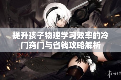 提升孩子物理学习效率的冷门窍门与省钱攻略解析