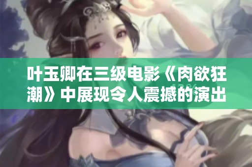 叶玉卿在三级电影《肉欲狂潮》中展现令人震撼的演出与剧情深度