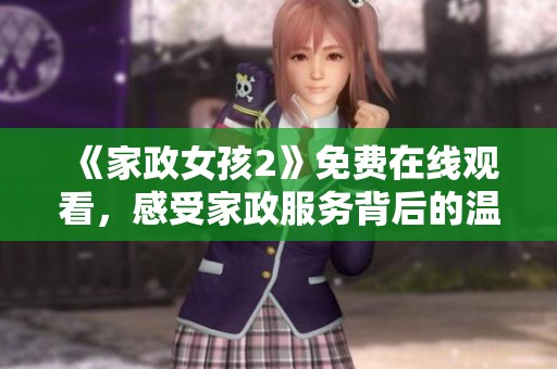 《家政女孩2》免费在线观看，感受家政服务背后的温情与奋斗故事