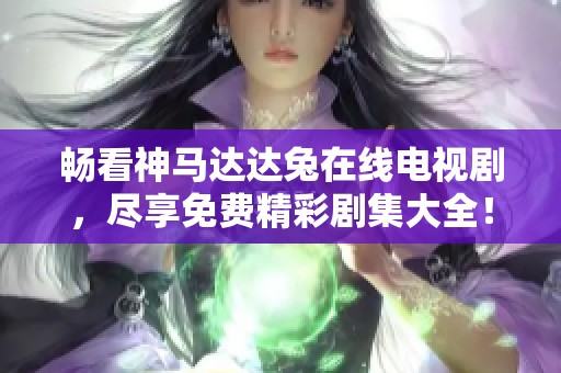 畅看神马达达兔在线电视剧，尽享免费精彩剧集大全！