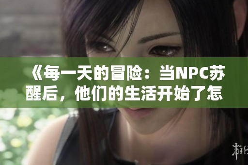 《每一天的冒险：当NPC苏醒后，他们的生活开始了怎样的改变与挑战》