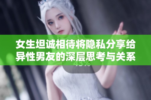 女生坦诚相待将隐私分享给异性男友的深层思考与关系解析