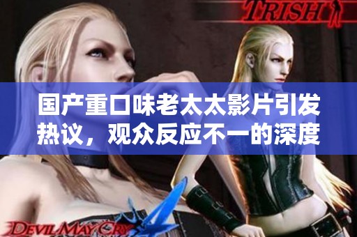 国产重口味老太太影片引发热议，观众反应不一的深度分析与讨论