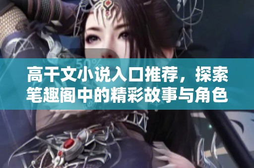 高干文小说入口推荐，探索笔趣阁中的精彩故事与角色魅力
