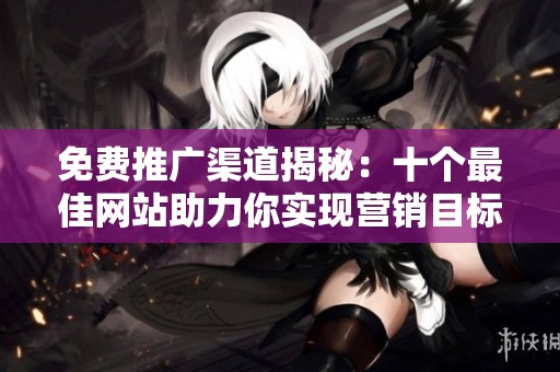 免费推广渠道揭秘：十个最佳网站助力你实现营销目标