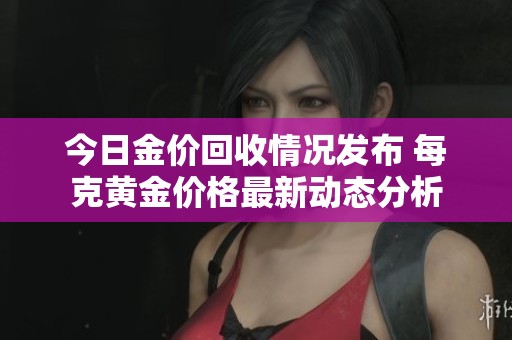 今日金价回收情况发布 每克黄金价格最新动态分析