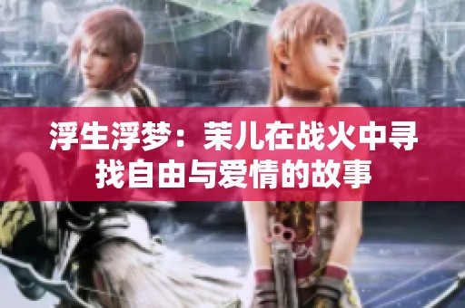 浮生浮梦：茉儿在战火中寻找自由与爱情的故事