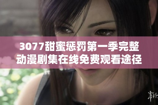3077甜蜜惩罚第一季完整动漫剧集在线免费观看途径推荐与解析