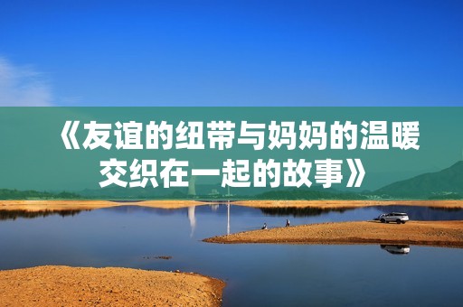 《友谊的纽带与妈妈的温暖交织在一起的故事》