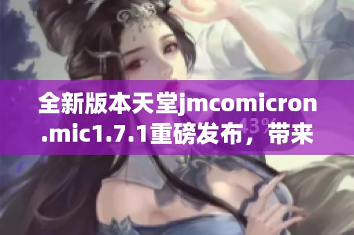 全新版本天堂jmcomicron.mic1.7.1重磅发布，带来更多精彩功能与体验