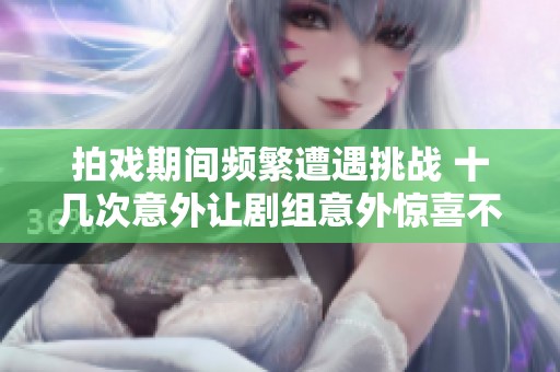 拍戏期间频繁遭遇挑战 十几次意外让剧组意外惊喜不断