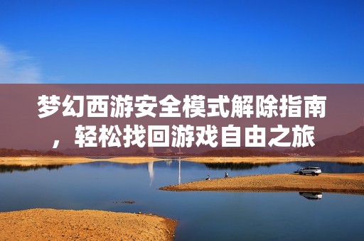 梦幻西游安全模式解除指南，轻松找回游戏自由之旅