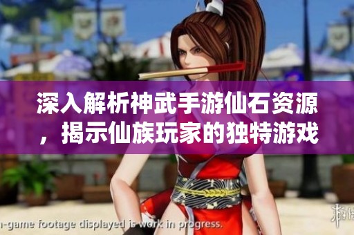深入解析神武手游仙石资源，揭示仙族玩家的独特游戏优势技巧