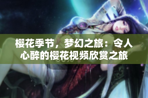 樱花季节，梦幻之旅：令人心醉的樱花视频欣赏之旅