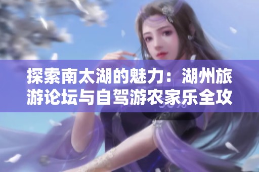 探索南太湖的魅力：湖州旅游论坛与自驾游农家乐全攻略
