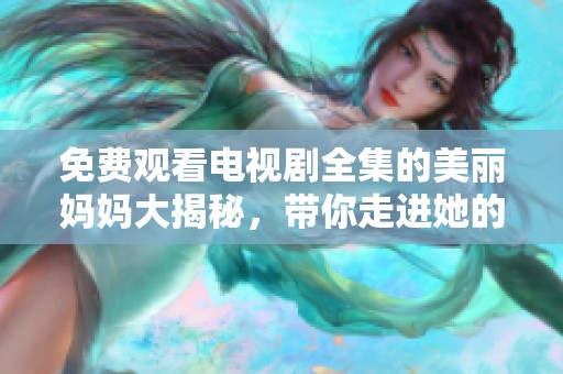 免费观看电视剧全集的美丽妈妈大揭秘，带你走进她的故事世界