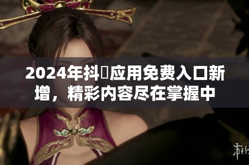 2024年抖抈应用免费入口新增，精彩内容尽在掌握中