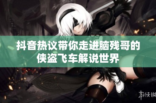 抖音热议带你走进脑残哥的侠盗飞车解说世界