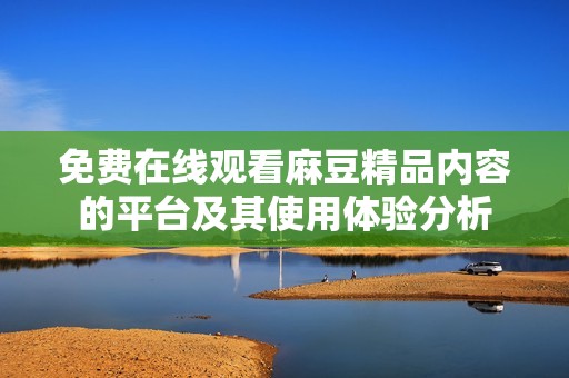免费在线观看麻豆精品内容的平台及其使用体验分析