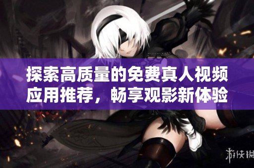 探索高质量的免费真人视频应用推荐，畅享观影新体验
