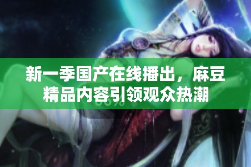 新一季国产在线播出，麻豆精品内容引领观众热潮