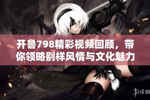 开鲁798精彩视频回顾，带你领略别样风情与文化魅力