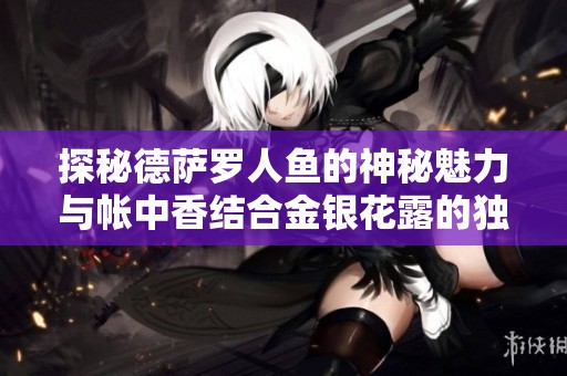 探秘德萨罗人鱼的神秘魅力与帐中香结合金银花露的独特体验