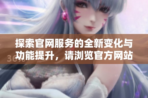 探索官网服务的全新变化与功能提升，请浏览官方网站了解详情