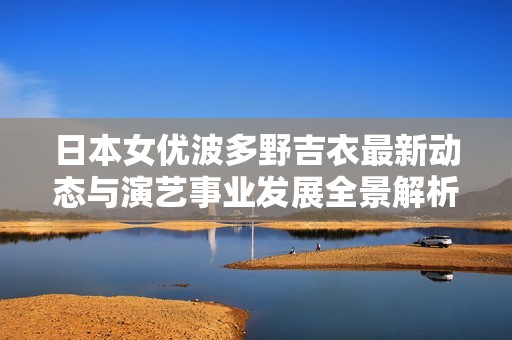 日本女优波多野吉衣最新动态与演艺事业发展全景解析
