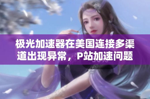 极光加速器在美国连接多渠道出现异常，P站加速问题解决方案揭秘