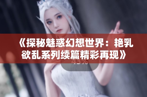 《探秘魅惑幻想世界：艳乳欲乱系列续篇精彩再现》