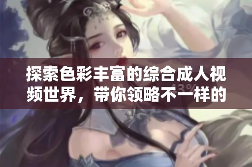 探索色彩丰富的综合成人视频世界，带你领略不一样的视觉体验