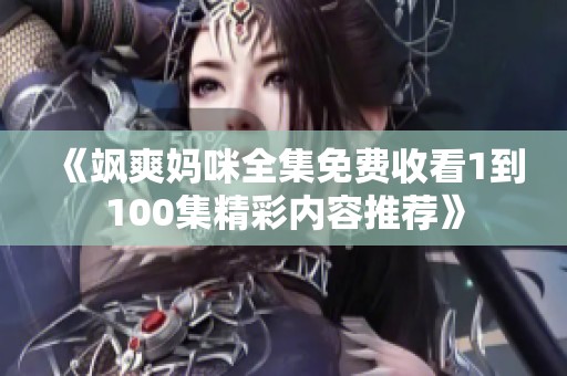 《飒爽妈咪全集免费收看1到100集精彩内容推荐》