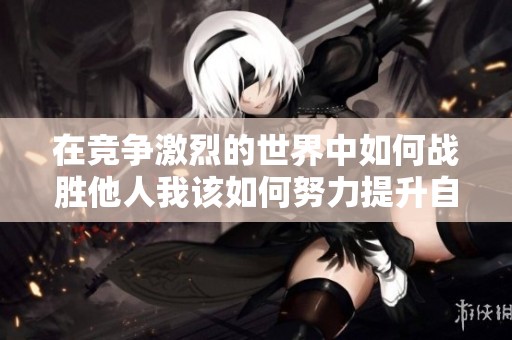 在竞争激烈的世界中如何战胜他人我该如何努力提升自己