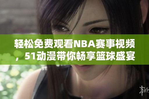 轻松免费观看NBA赛事视频，51动漫带你畅享篮球盛宴