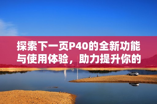 探索下一页P40的全新功能与使用体验，助力提升你的阅读效率