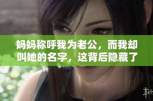妈妈称呼我为老公，而我却叫她的名字，这背后隐藏了什么故事呢