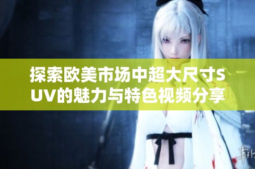 探索欧美市场中超大尺寸SUV的魅力与特色视频分享